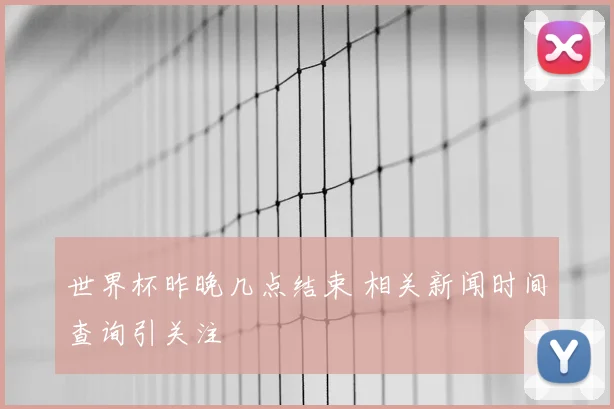 世界杯昨晚几点结束 相关新闻时间查询引关注