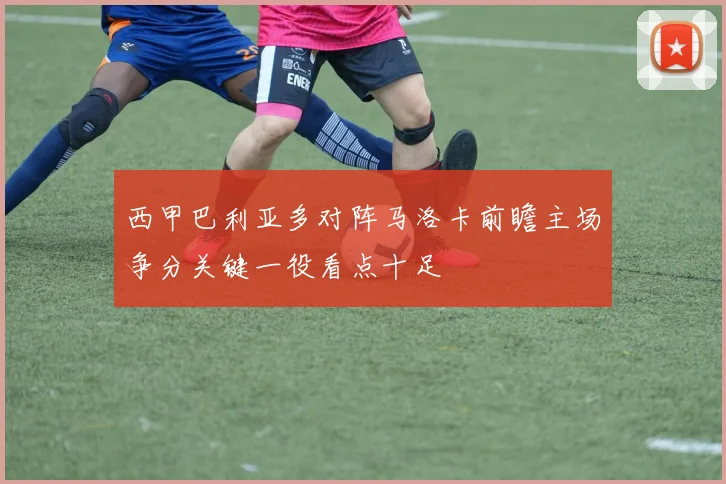 西甲巴利亚多对阵马洛卡前瞻主场争分关键一役看点十足