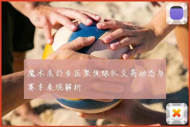魔术虎扑专区聚焦球队交易动态与赛季表现解析