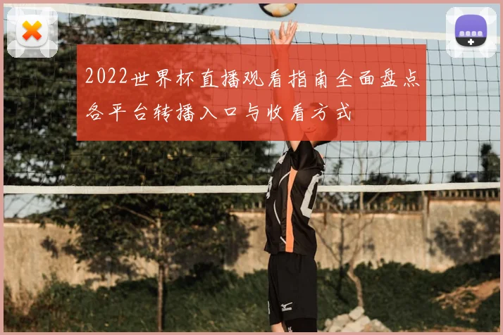 2022世界杯直播观看指南全面盘点各平台转播入口与收看方式