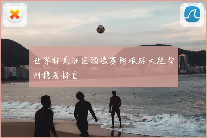 世界杯美洲区预选赛阿根廷大胜智利稳居榜首