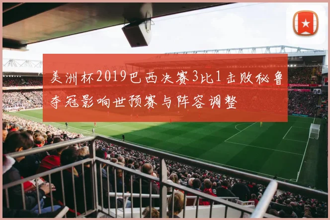 美洲杯2019巴西决赛3比1击败秘鲁夺冠影响世预赛与阵容调整