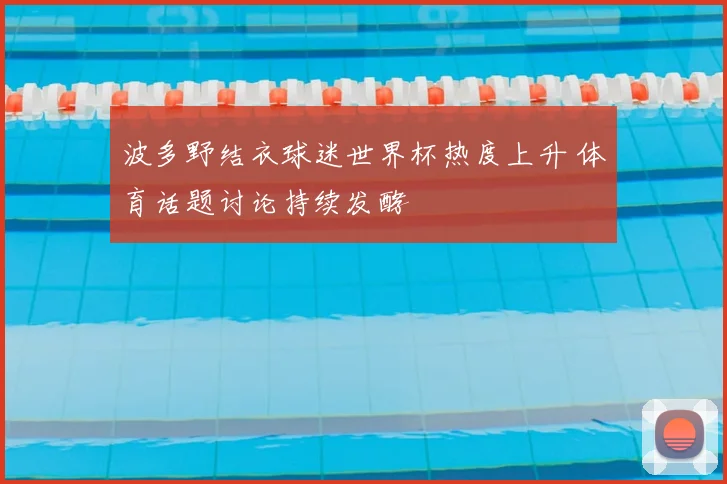 波多野结衣球迷世界杯热度上升 体育话题讨论持续发酵