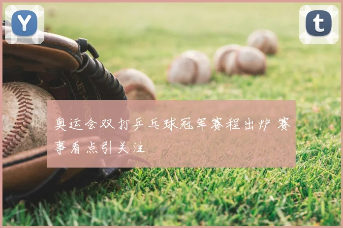 奥运会双打乒乓球冠军赛程出炉 赛事看点引关注