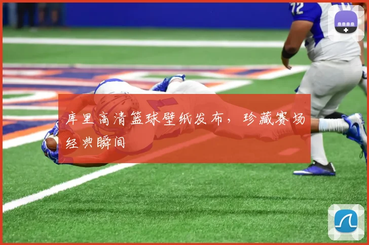库里高清篮球壁纸发布，珍藏赛场经典瞬间