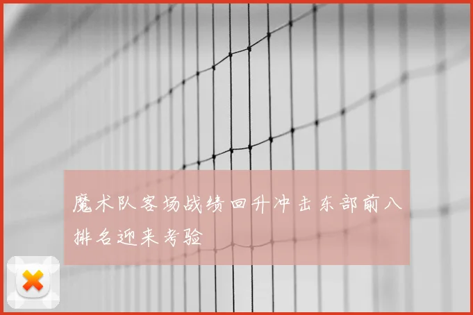 魔术队客场战绩回升冲击东部前八排名迎来考验