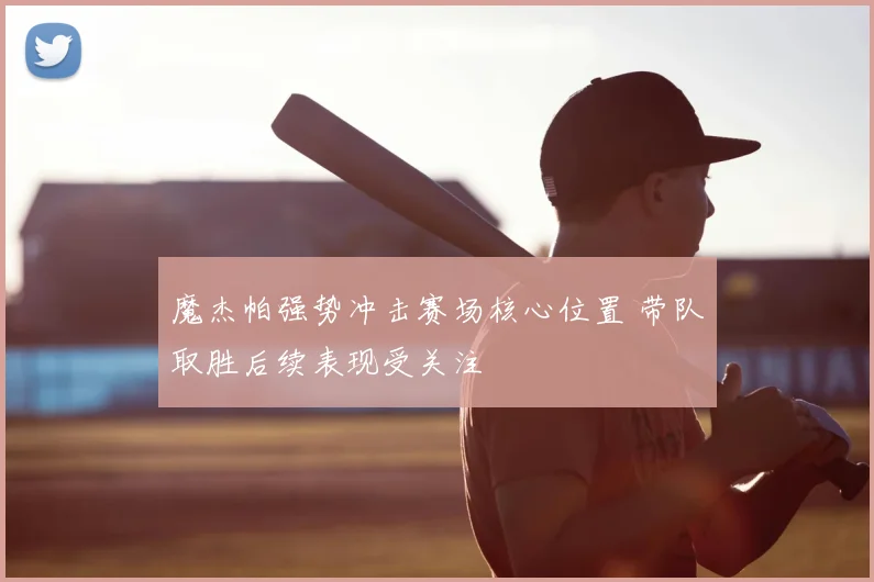 魔杰帕强势冲击赛场核心位置 带队取胜后续表现受关注