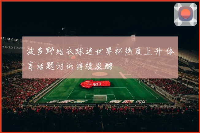 波多野结衣球迷世界杯热度上升 体育话题讨论持续发酵