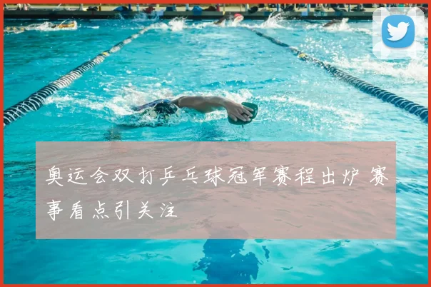 奥运会双打乒乓球冠军赛程出炉 赛事看点引关注