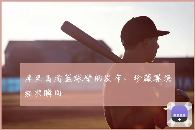 库里高清篮球壁纸发布，珍藏赛场经典瞬间