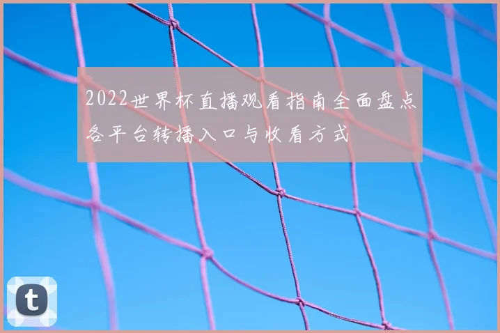 2022世界杯直播观看指南全面盘点各平台转播入口与收看方式