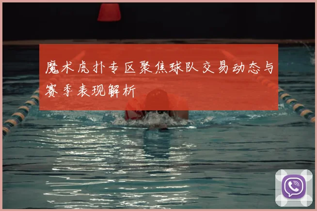 魔术虎扑专区聚焦球队交易动态与赛季表现解析