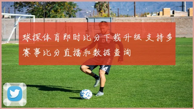 球探体育即时比分下载升级 支持多赛事比分直播和数据查询