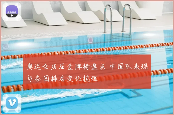 奥运会历届金牌榜盘点 中国队表现与各国排名变化梳理