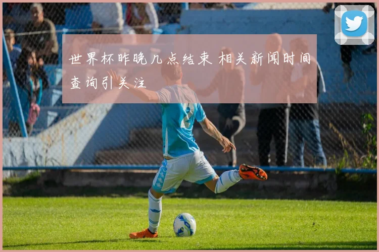 世界杯昨晚几点结束 相关新闻时间查询引关注