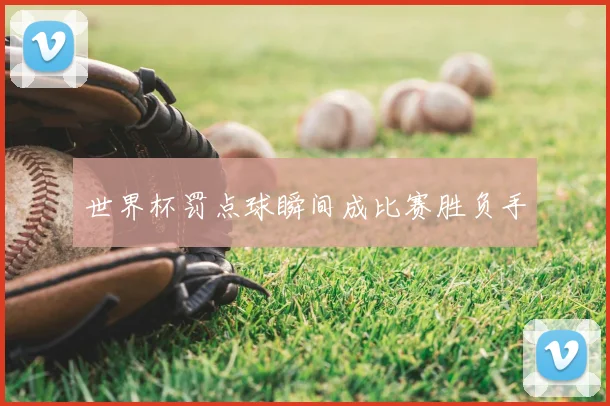 世界杯罚点球瞬间成比赛胜负手