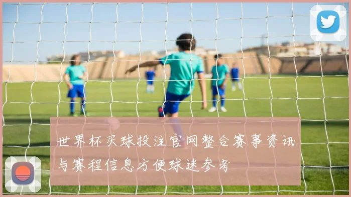 世界杯买球投注官网整合赛事资讯与赛程信息方便球迷参考