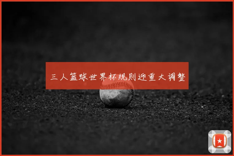 三人篮球世界杯规则迎重大调整