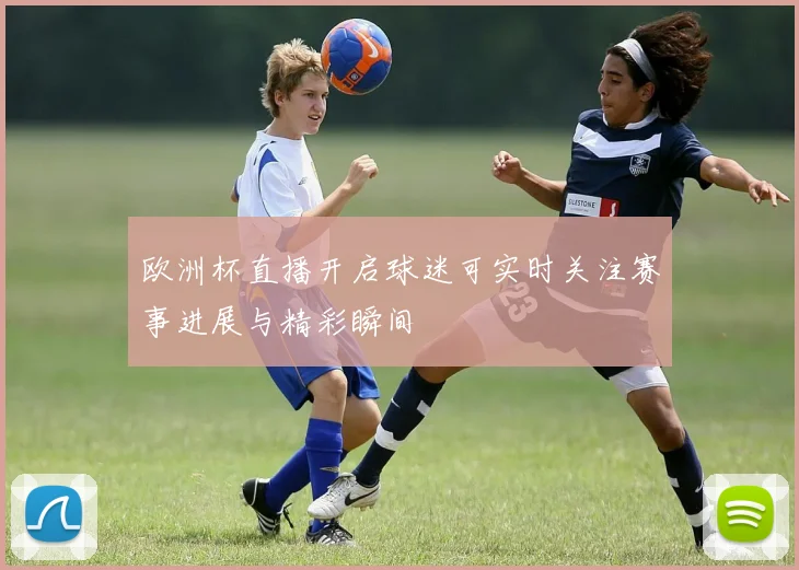 欧洲杯直播开启球迷可实时关注赛事进展与精彩瞬间