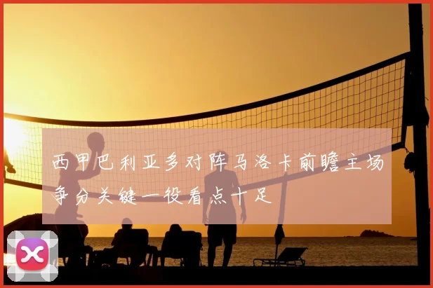 西甲巴利亚多对阵马洛卡前瞻主场争分关键一役看点十足