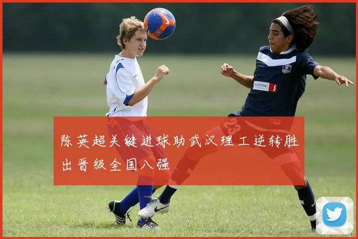 陈英超关键进球助武汉理工逆转胜出晋级全国八强