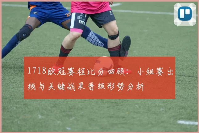 1718欧冠赛程比分回顾：小组赛出线与关键战果晋级形势分析
