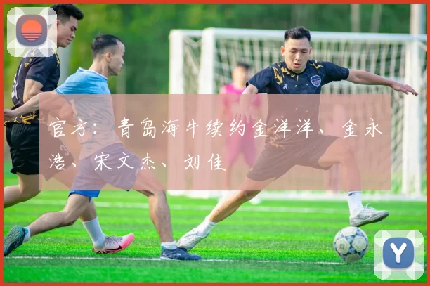 官方：青岛海牛续约金洋洋、金永浩、宋文杰、刘佳燊