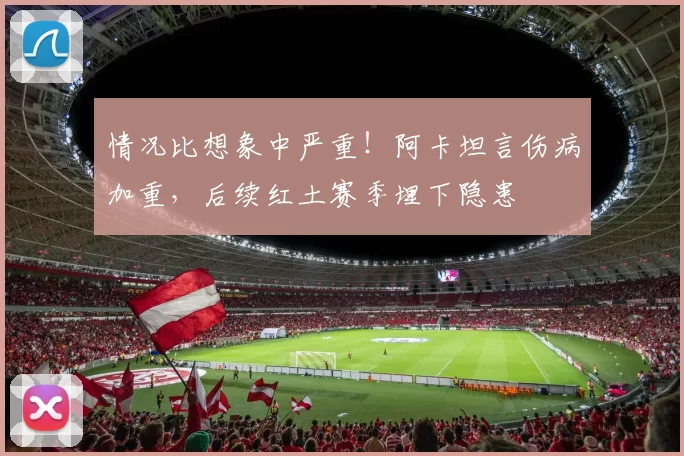 情况比想象中严重！阿卡坦言伤病加重，后续红土赛季埋下隐患