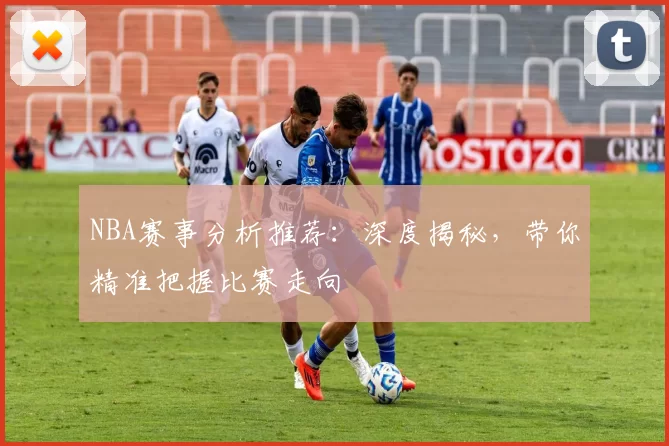 NBA赛事分析推荐:深度揭秘,带你精准把握比赛走向