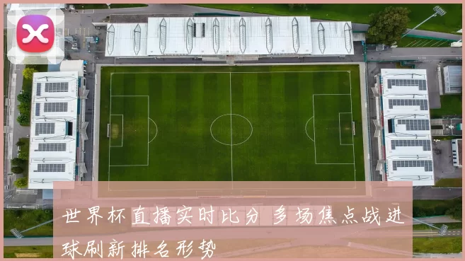 世界杯直播实时比分 多场焦点战进球刷新排名形势