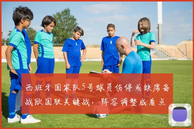 西班牙国家队5号球员伤停或缺席备战欧国联关键战，阵容调整成看点