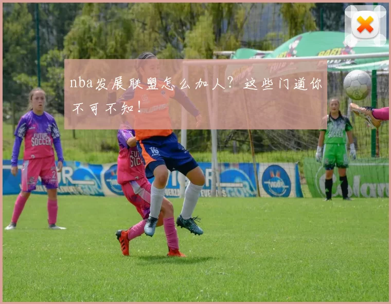 nba发展联盟怎么加人？这些门道你不可不知！