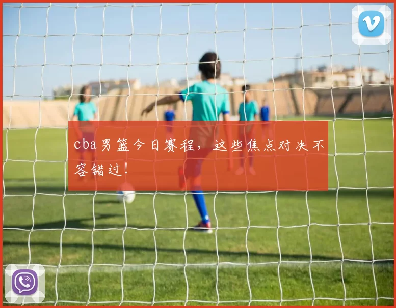 cba男篮今日赛程,这些焦点对决不容错过!