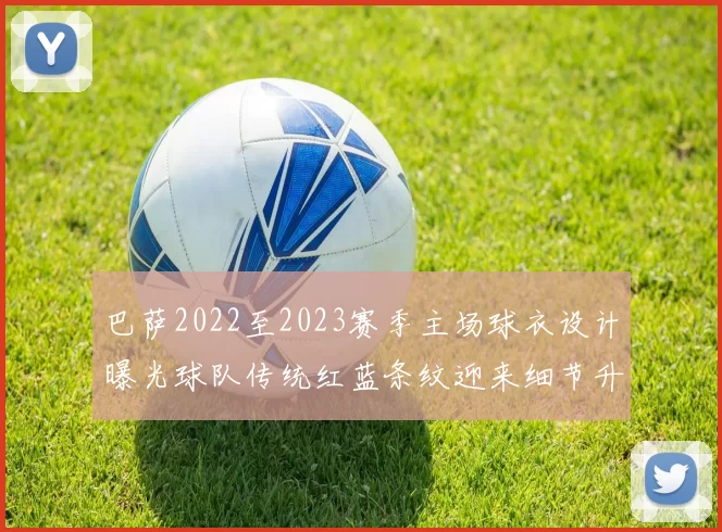 巴萨2022至2023赛季主场球衣设计曝光球队传统红蓝条纹迎来细节升级