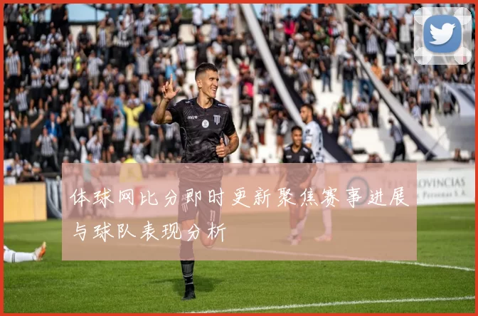 体球网比分即时更新聚焦赛事进展与球队表现分析