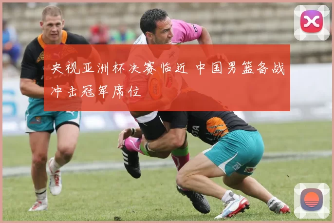 央视亚洲杯决赛临近 中国男篮备战冲击冠军席位