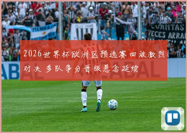 2026世界杯欧洲区预选赛回放激烈对决 多队争分晋级悬念延续