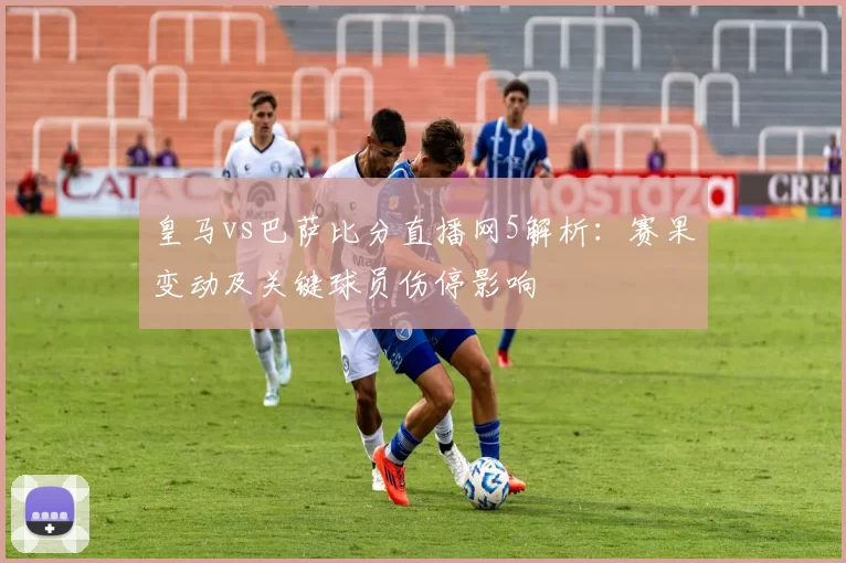 皇马vs巴萨比分直播网5解析:赛果变动及关键球员伤停影响