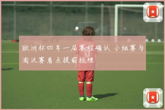 欧洲杯四年一届赛程确认 小组赛与淘汰赛看点提前梳理