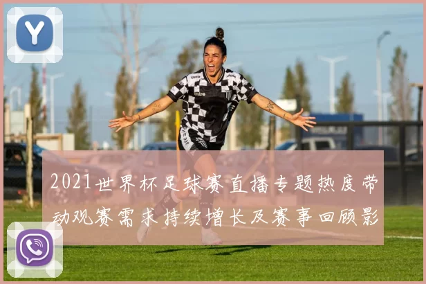 2021世界杯足球赛直播专题热度带动观赛需求持续增长及赛事回顾影响