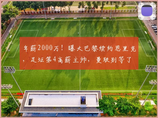 年薪2000万！曝大巴黎续约恩里克，足坛第4高薪主帅，曼联别等了