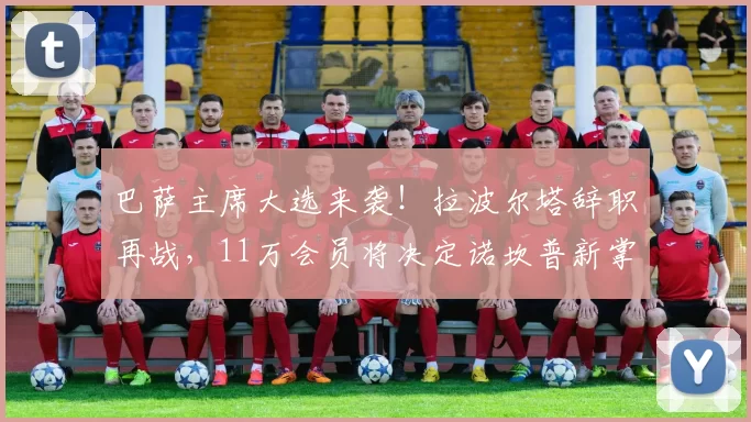 巴萨主席大选来袭!拉波尔塔辞职再战,11万会员将决定诺坎普新掌门