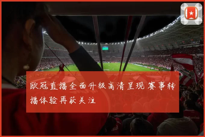 欧冠直播全面升级高清呈现 赛事转播体验再获关注