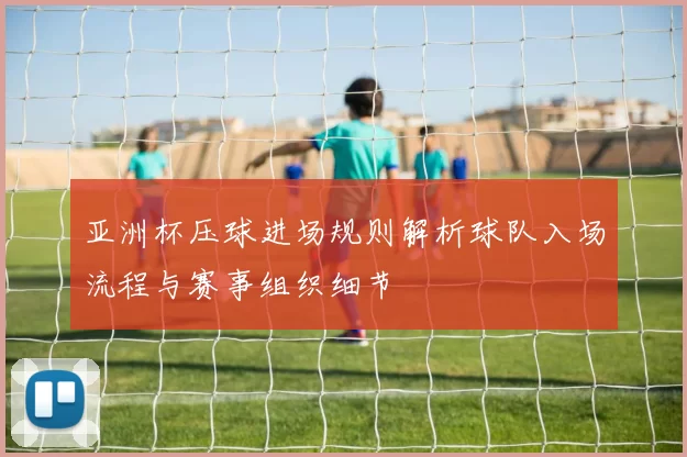 亚洲杯压球进场规则解析球队入场流程与赛事组织细节
