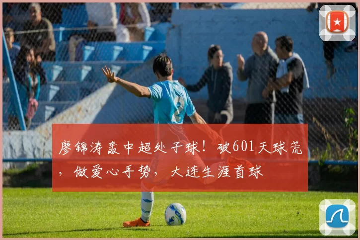 廖锦涛轰中超处子球！破601天球荒，做爱心手势，大连生涯首球