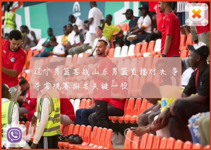 辽宁男篮客战山东男篮直播对决 争夺常规赛排名关键一役