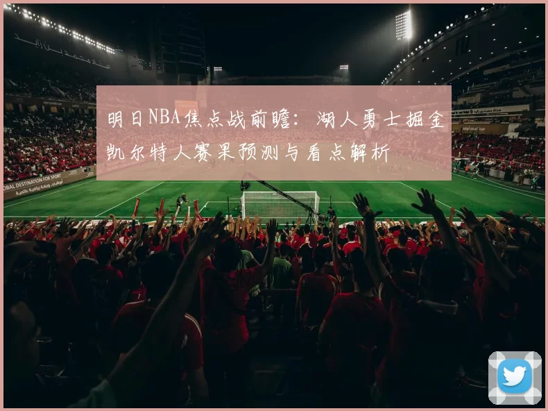 明日NBA焦点战前瞻：湖人勇士掘金凯尔特人赛果预测与看点解析