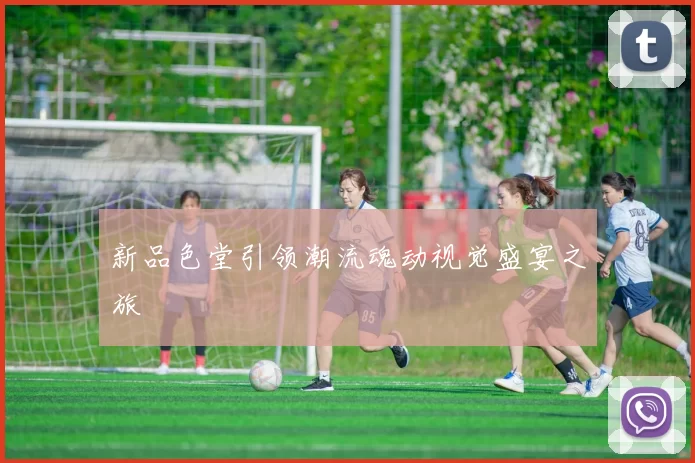 新品色堂引领潮流魂动视觉盛宴之旅