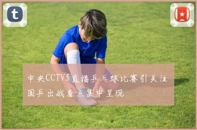 中央CCTV5直播乒乓球比赛引关注 国乒出战看点集中呈现