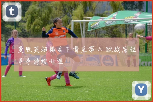 曼联英超排名下滑至第六 欧战席位争夺持续升温